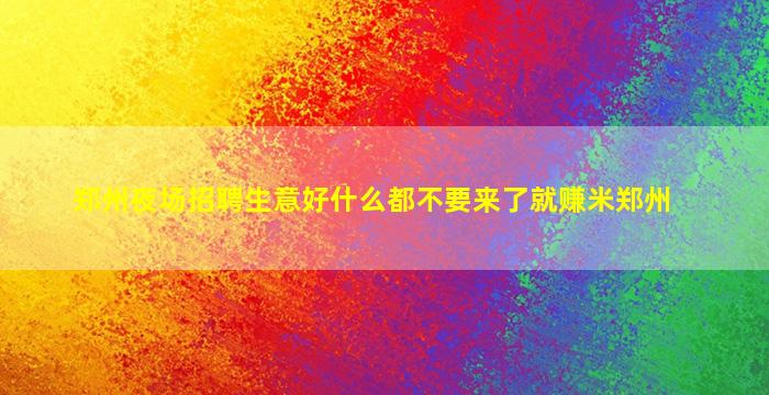郑州夜场招聘生意好什么都不要来了就赚米郑州